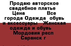 Продаю авторское свадебное платье › Цена ­ 14 400 - Все города Одежда, обувь и аксессуары » Женская одежда и обувь   . Мордовия респ.,Саранск г.